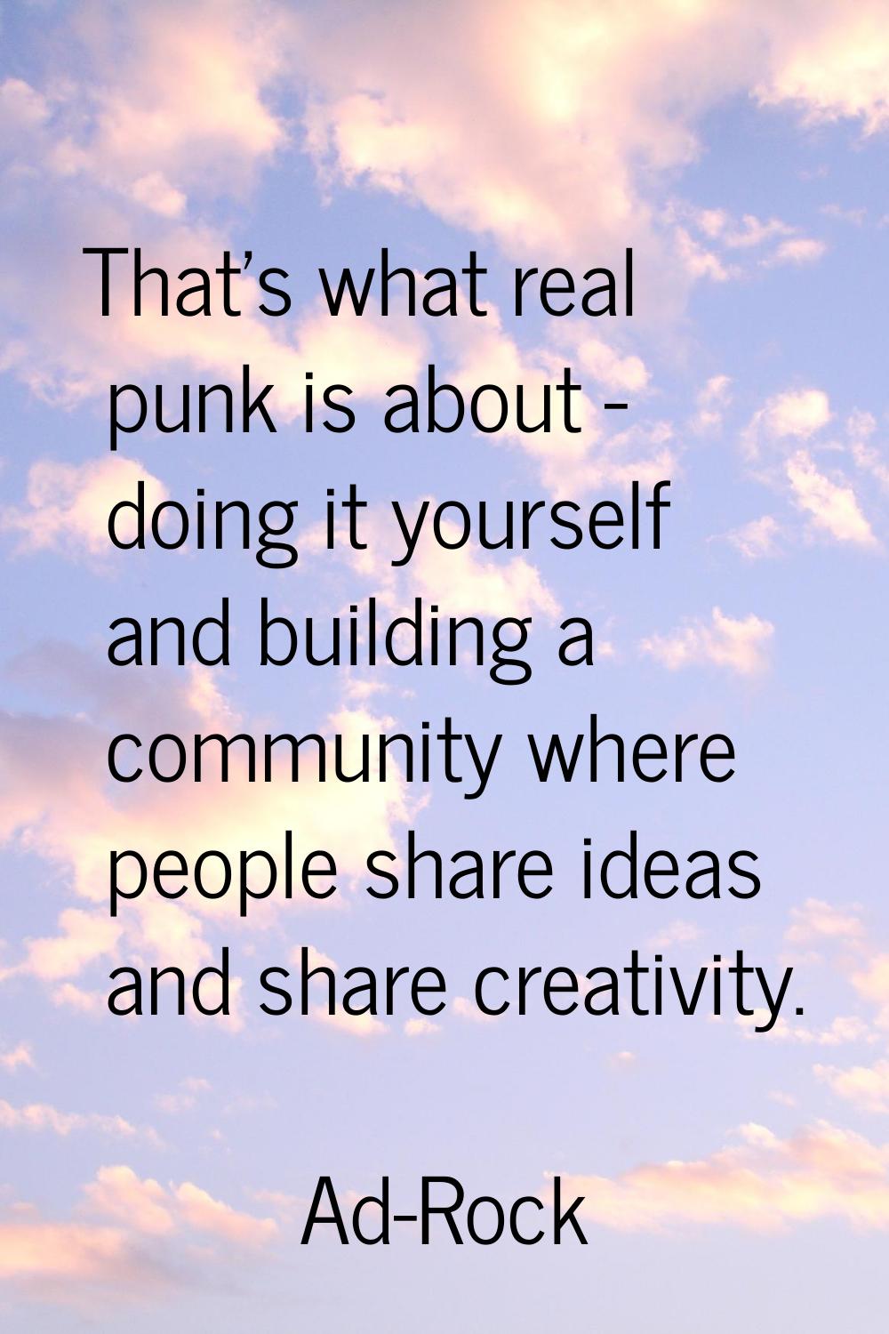 That's what real punk is about - doing it yourself and building a community where people share idea