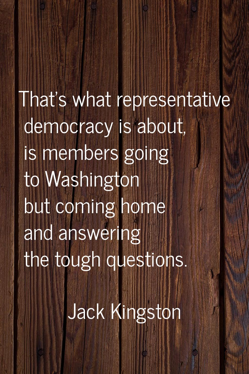 That's what representative democracy is about, is members going to Washington but coming home and a