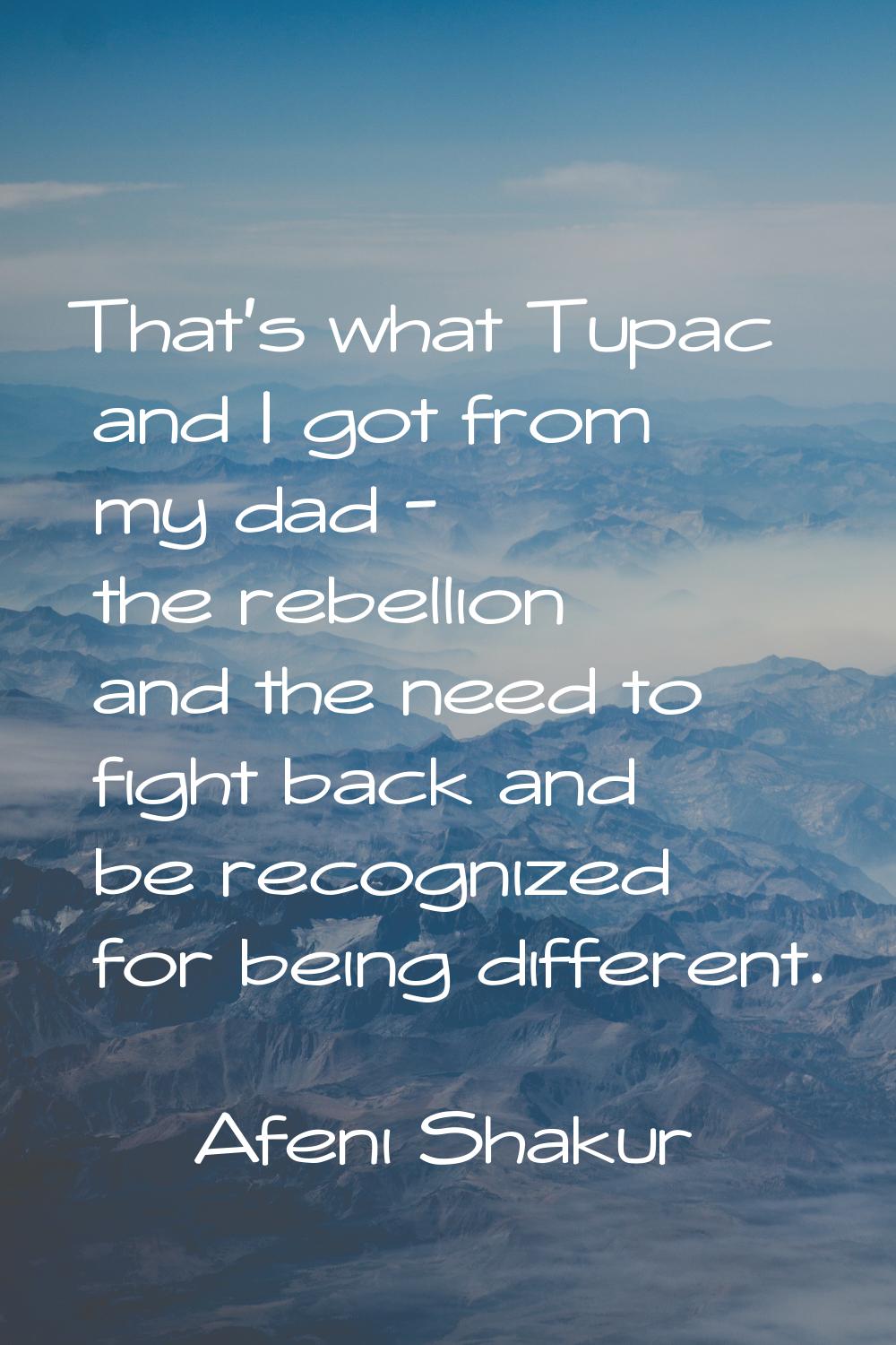 That's what Tupac and I got from my dad - the rebellion and the need to fight back and be recognize