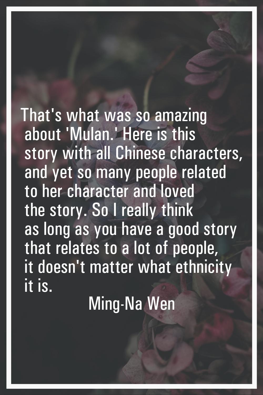 That's what was so amazing about 'Mulan.' Here is this story with all Chinese characters, and yet s