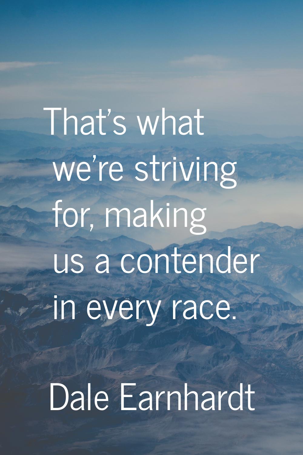 That's what we're striving for, making us a contender in every race.