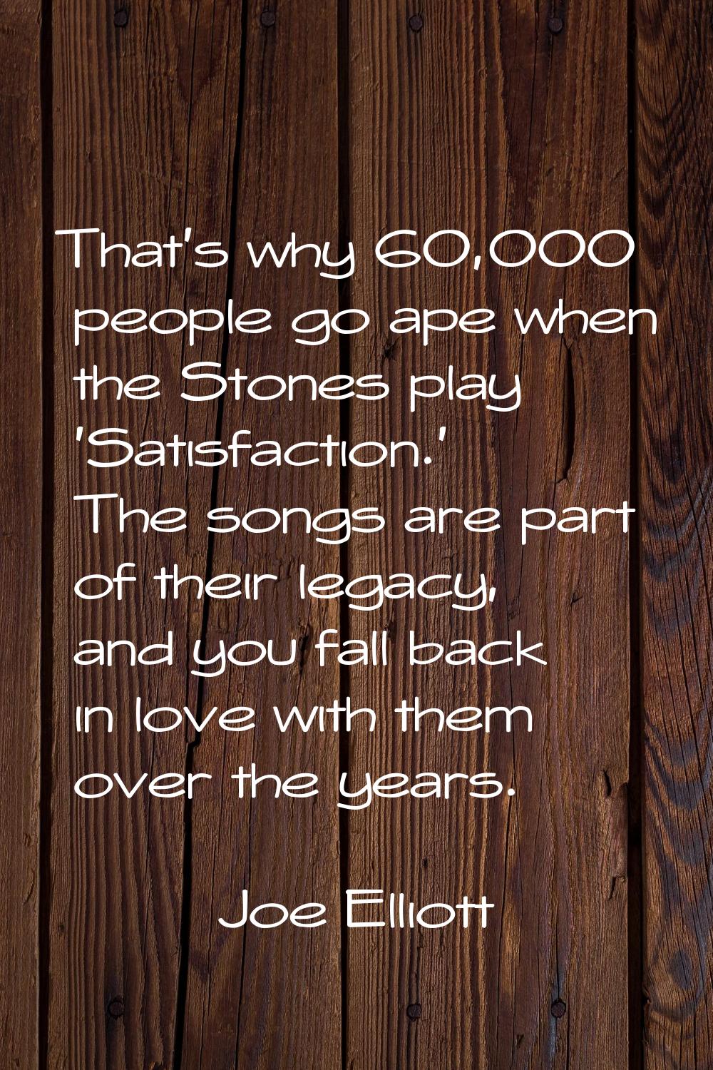 That's why 60,000 people go ape when the Stones play 'Satisfaction.' The songs are part of their le