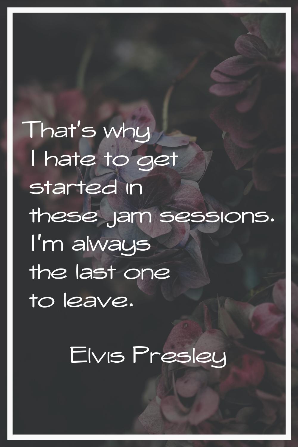 That's why I hate to get started in these jam sessions. I'm always the last one to leave.