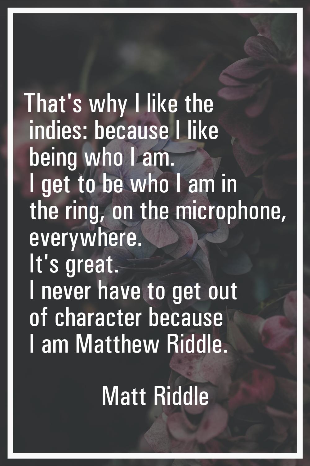 That's why I like the indies: because I like being who I am. I get to be who I am in the ring, on t