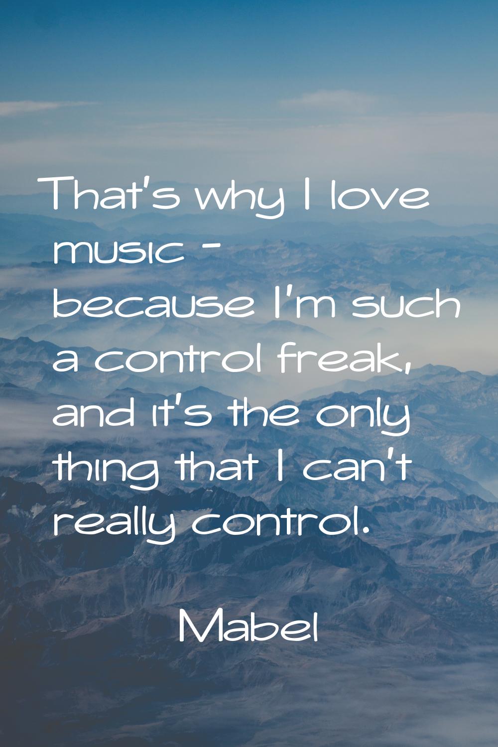 That's why I love music - because I'm such a control freak, and it's the only thing that I can't re