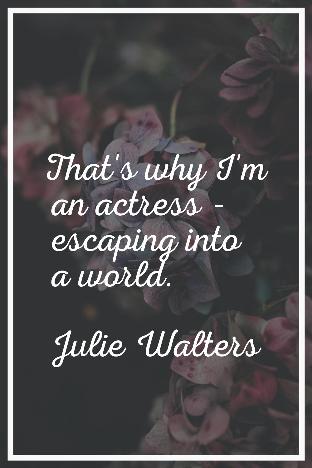 That's why I'm an actress - escaping into a world.