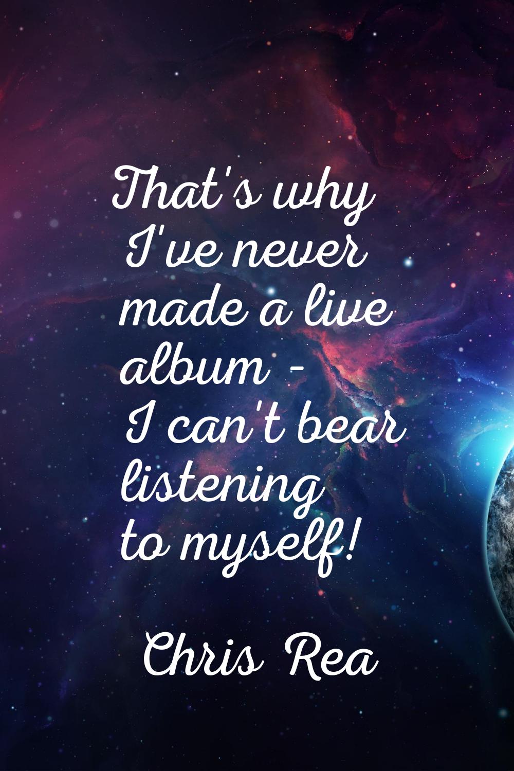That's why I've never made a live album - I can't bear listening to myself!