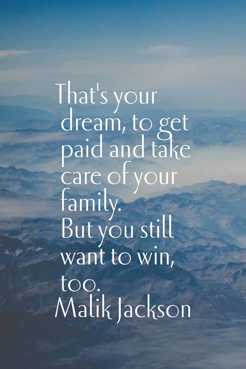That's your dream, to get paid and take care of your family. But you still want to win, too.