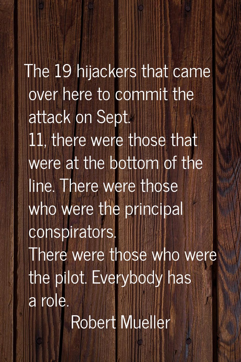 The 19 hijackers that came over here to commit the attack on Sept. 11, there were those that were a