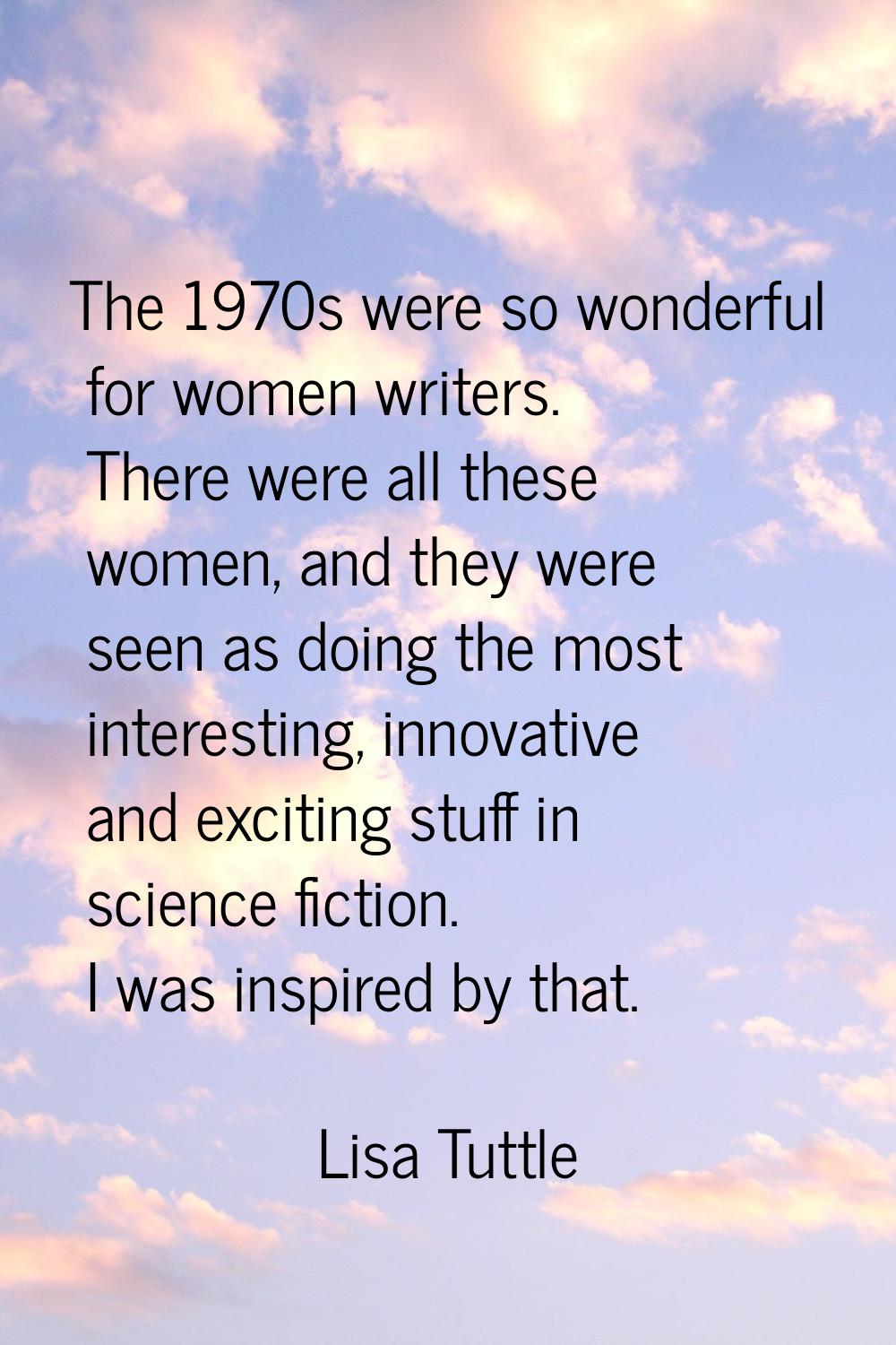 The 1970s were so wonderful for women writers. There were all these women, and they were seen as do