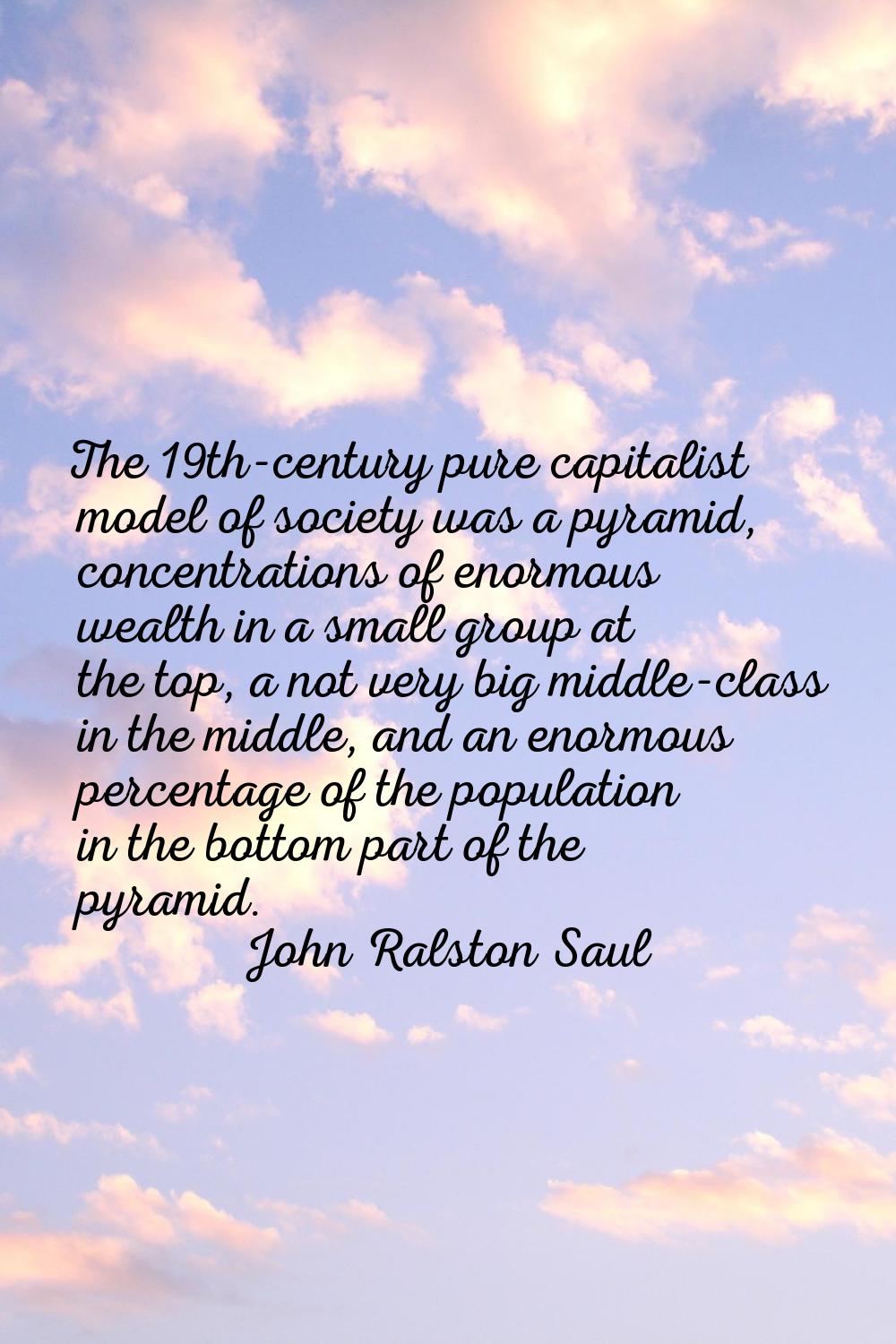 The 19th-century pure capitalist model of society was a pyramid, concentrations of enormous wealth 