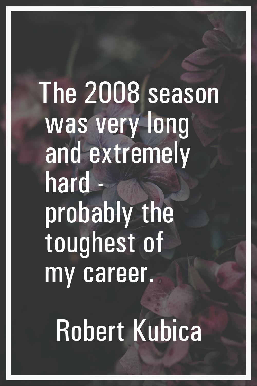 The 2008 season was very long and extremely hard - probably the toughest of my career.