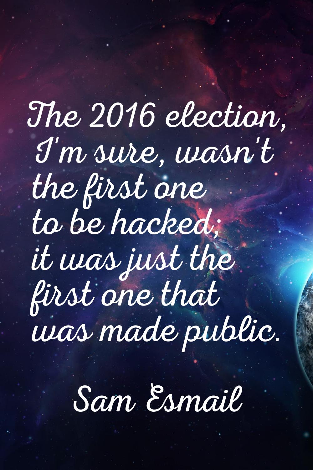 The 2016 election, I'm sure, wasn't the first one to be hacked; it was just the first one that was 