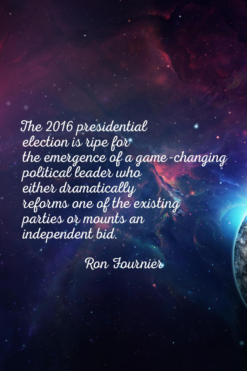 The 2016 presidential election is ripe for the emergence of a game-changing political leader who ei