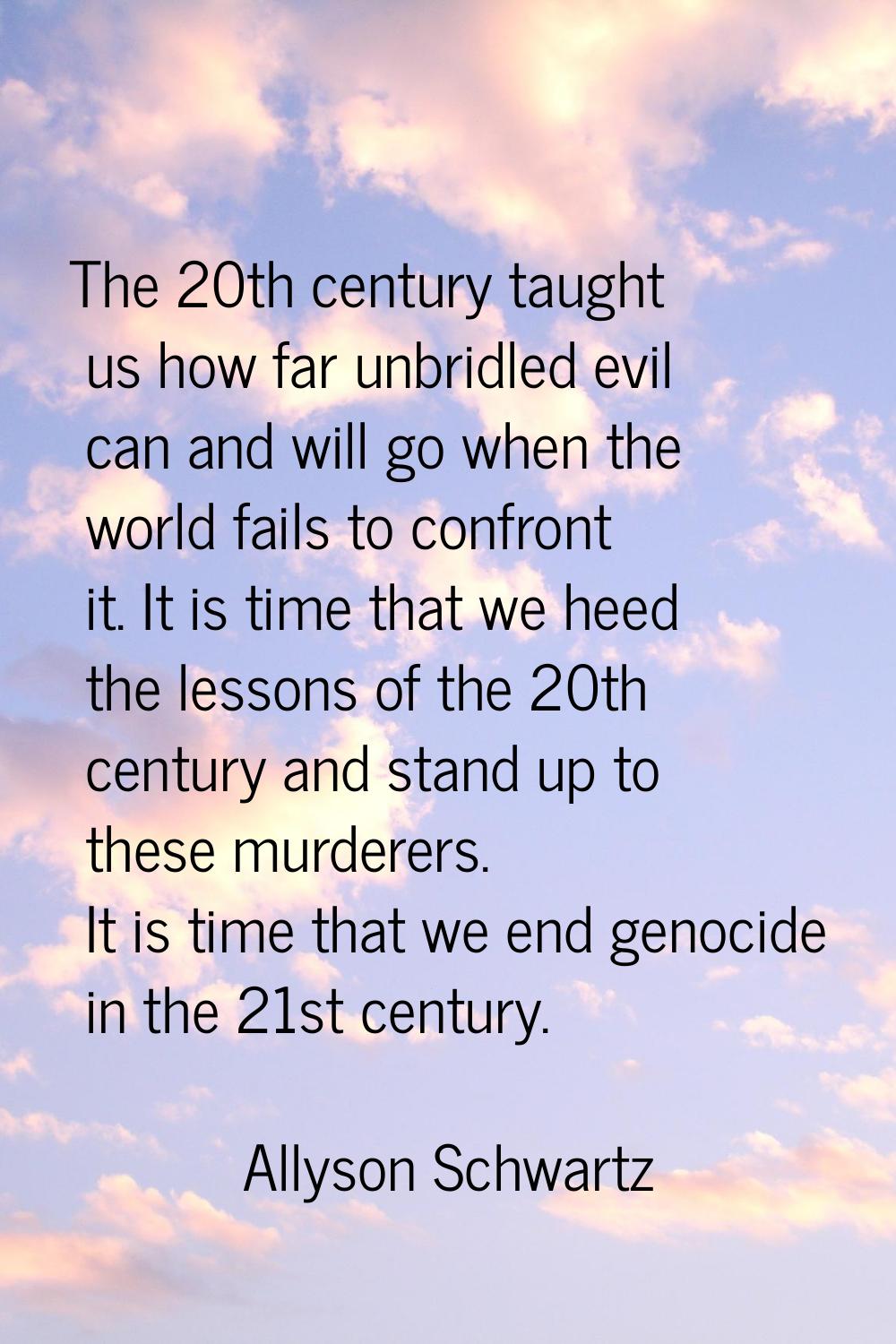 The 20th century taught us how far unbridled evil can and will go when the world fails to confront 