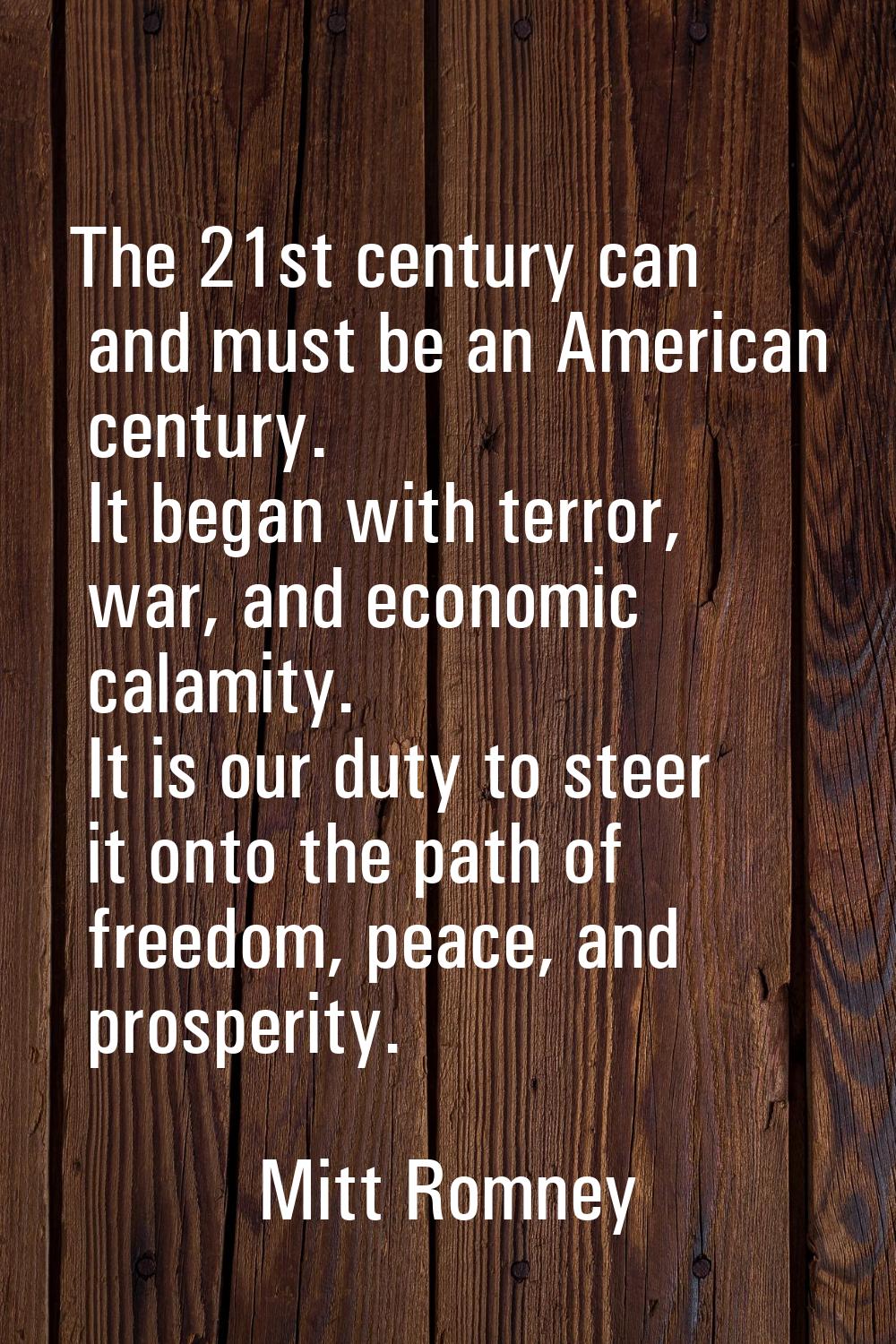 The 21st century can and must be an American century. It began with terror, war, and economic calam