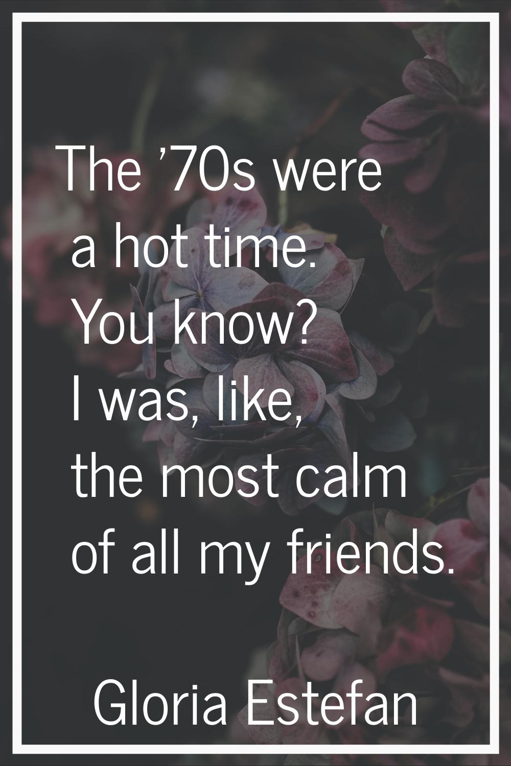 The '70s were a hot time. You know? I was, like, the most calm of all my friends.