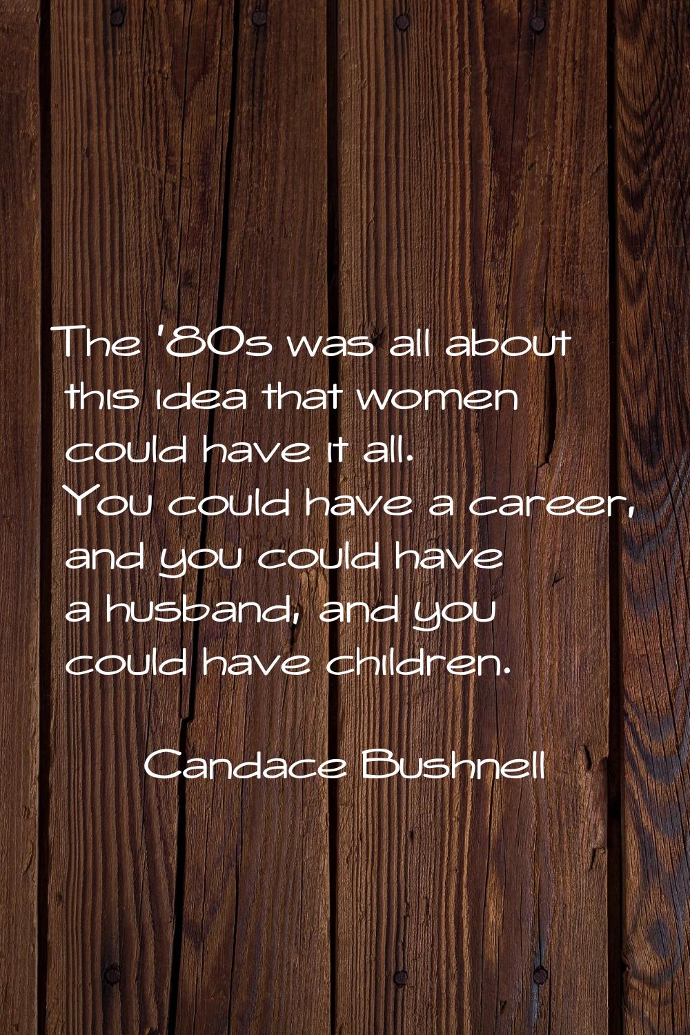 The '80s was all about this idea that women could have it all. You could have a career, and you cou