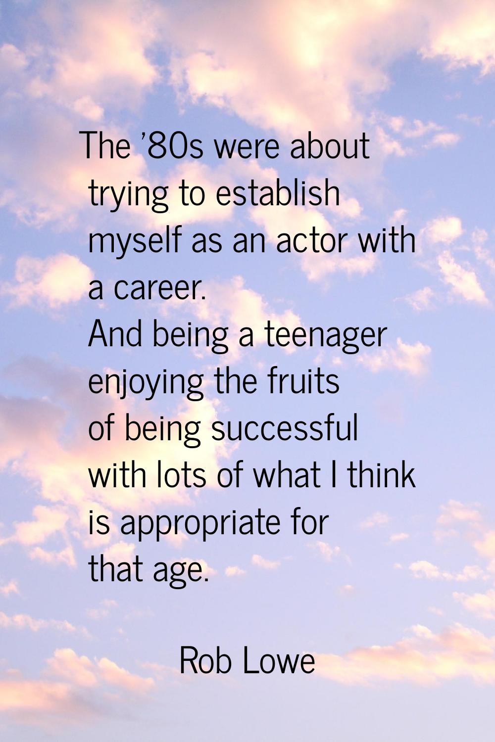 The '80s were about trying to establish myself as an actor with a career. And being a teenager enjo