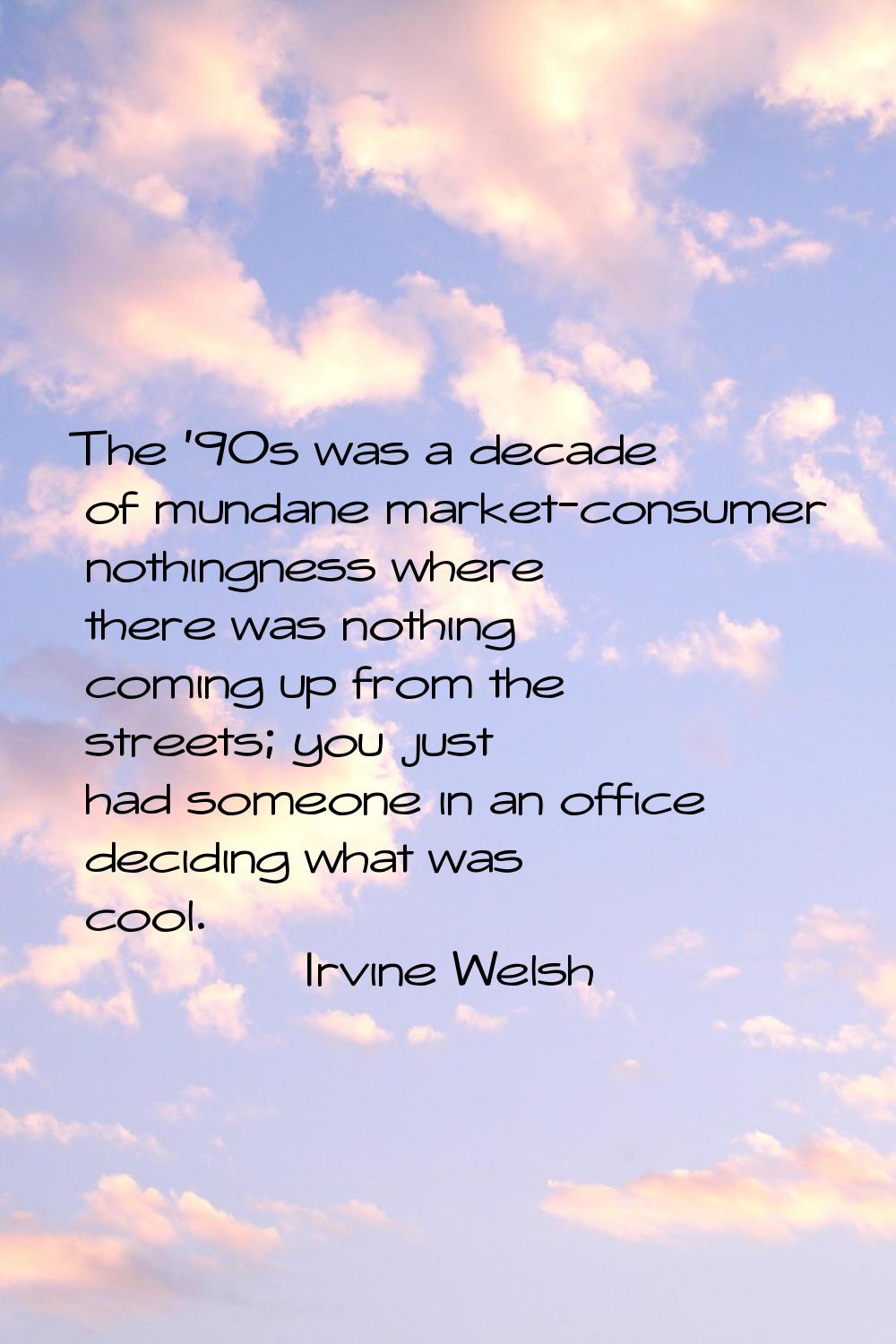 The '90s was a decade of mundane market-consumer nothingness where there was nothing coming up from