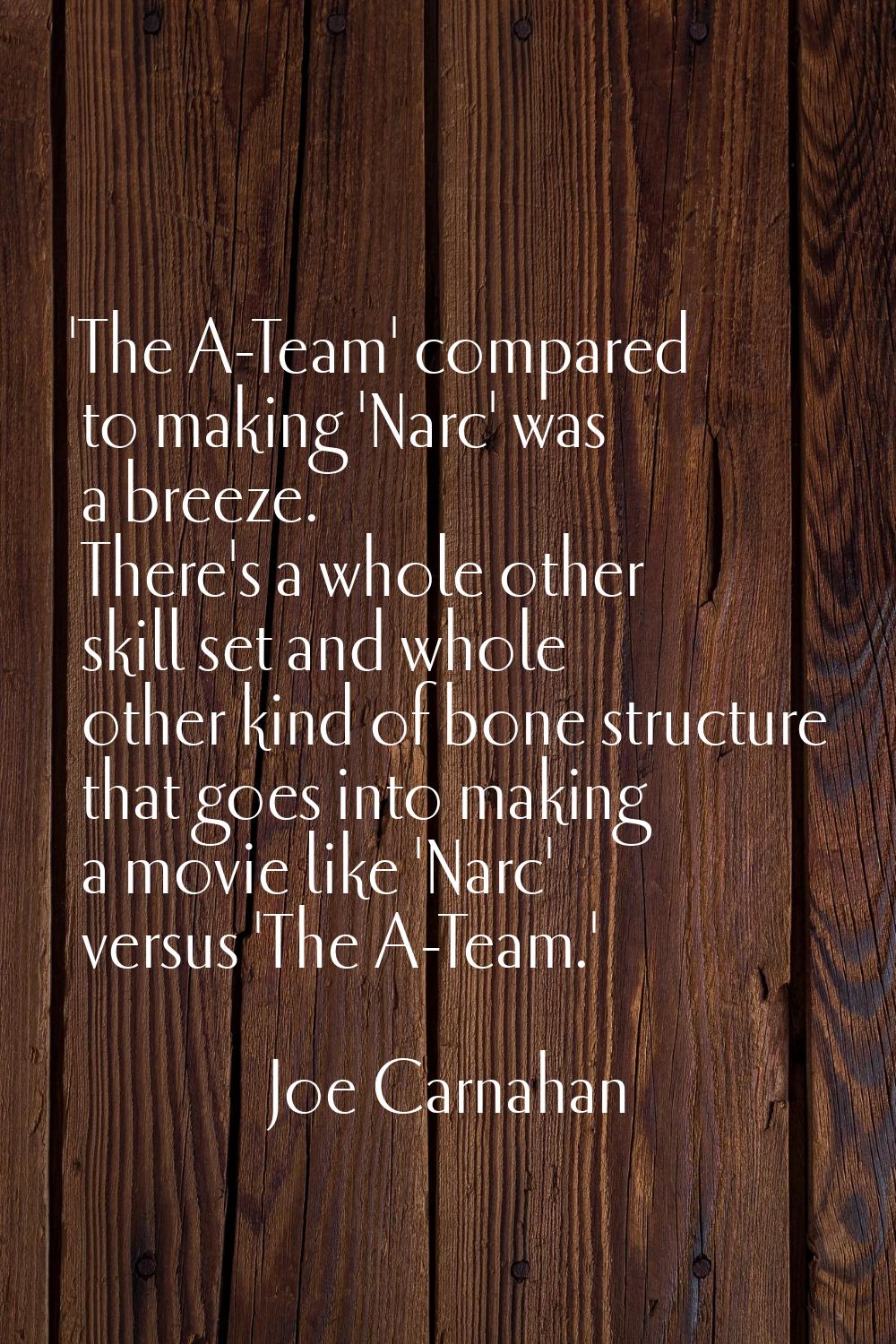 'The A-Team' compared to making 'Narc' was a breeze. There's a whole other skill set and whole othe