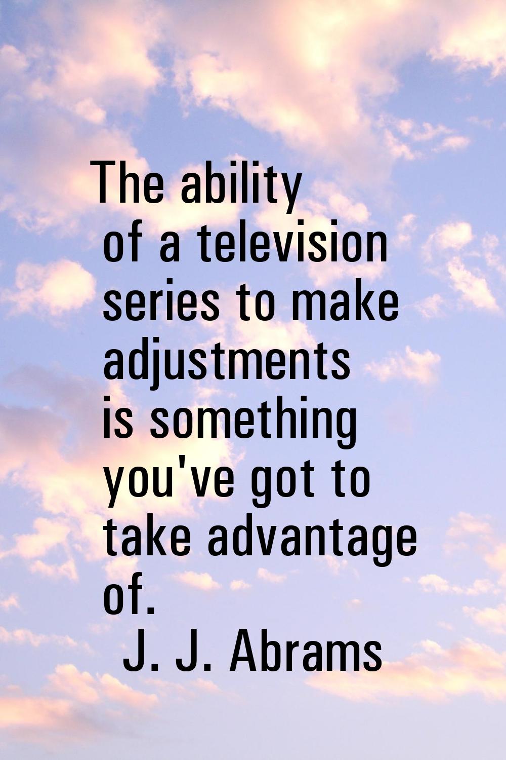 The ability of a television series to make adjustments is something you've got to take advantage of