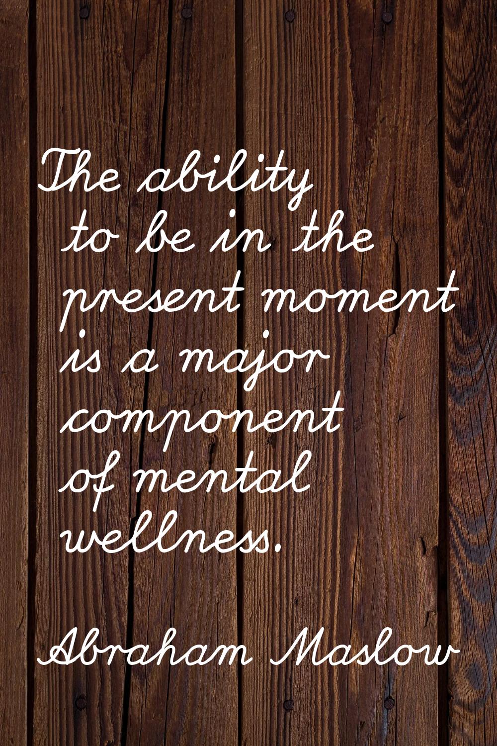 The ability to be in the present moment is a major component of mental wellness.