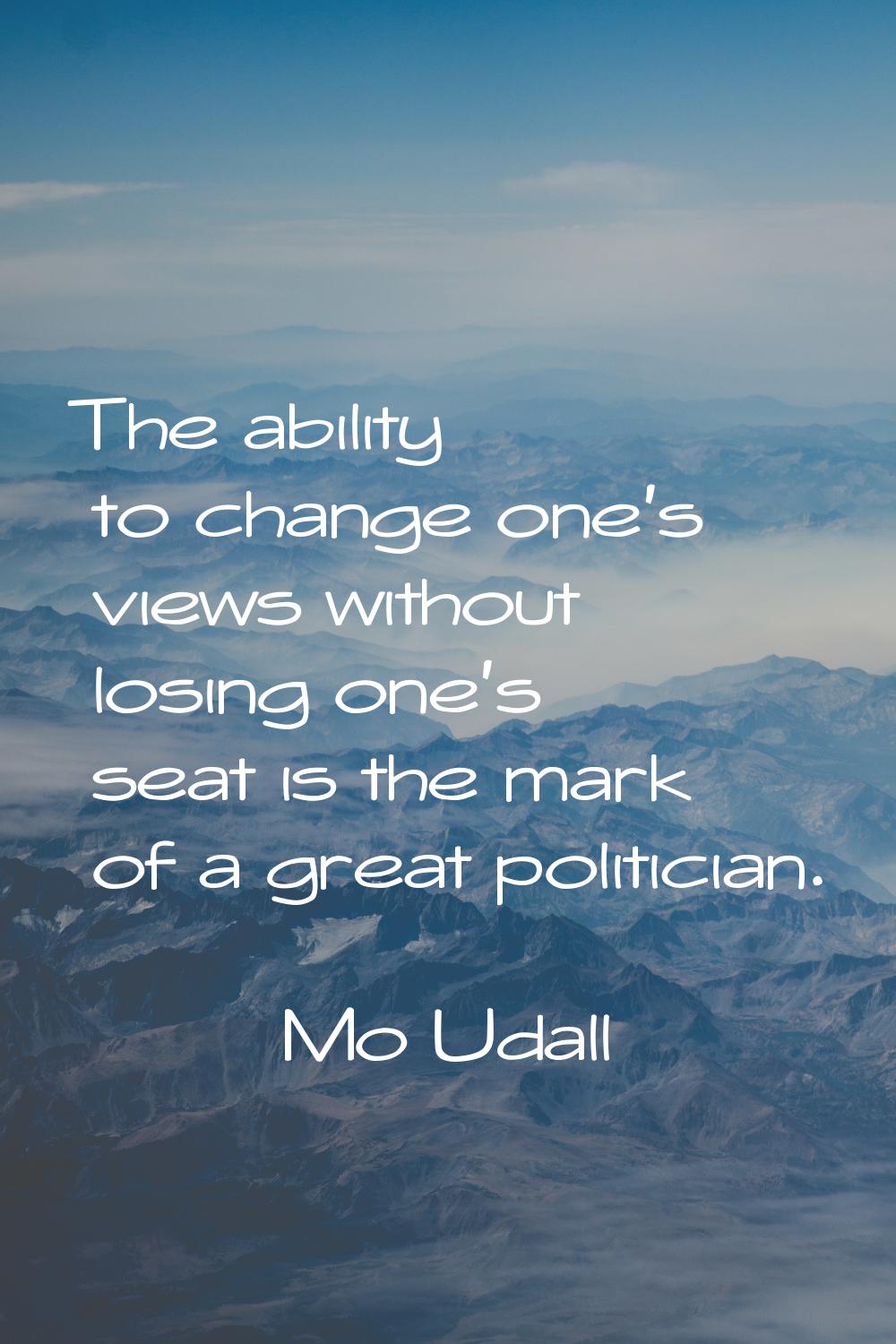 The ability to change one's views without losing one's seat is the mark of a great politician.