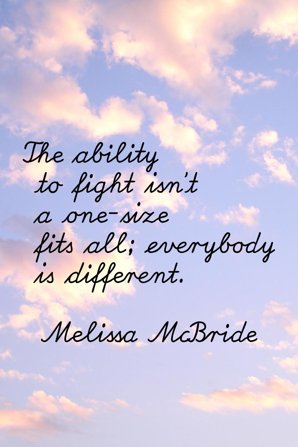 The ability to fight isn't a one-size fits all; everybody is different.