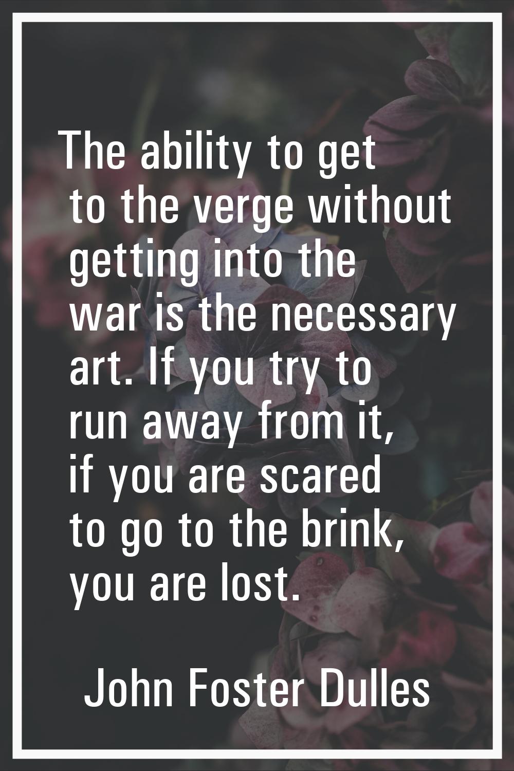 The ability to get to the verge without getting into the war is the necessary art. If you try to ru