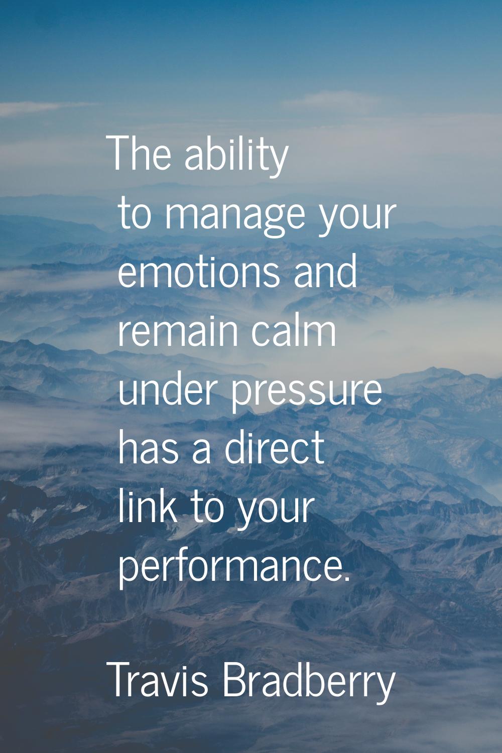 The ability to manage your emotions and remain calm under pressure has a direct link to your perfor