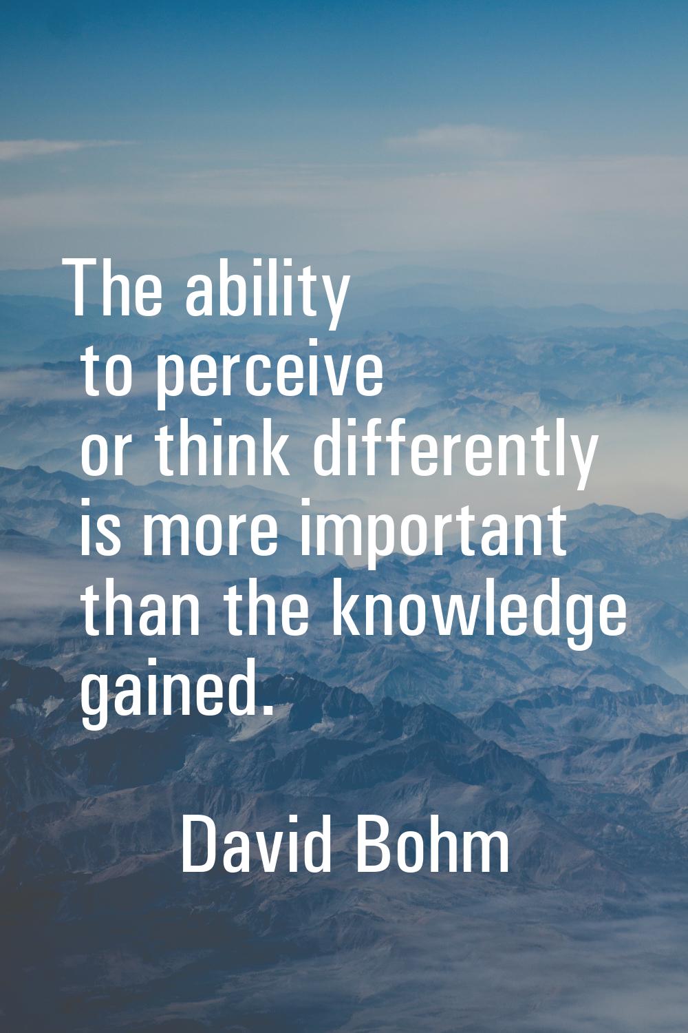 The ability to perceive or think differently is more important than the knowledge gained.
