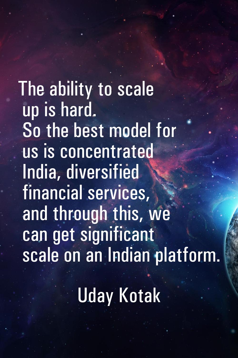 The ability to scale up is hard. So the best model for us is concentrated India, diversified financ