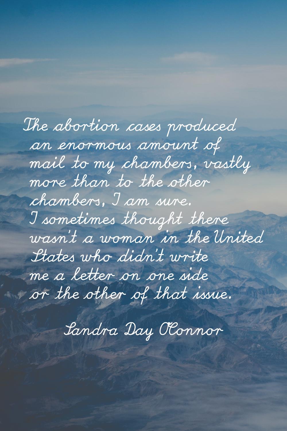 The abortion cases produced an enormous amount of mail to my chambers, vastly more than to the othe