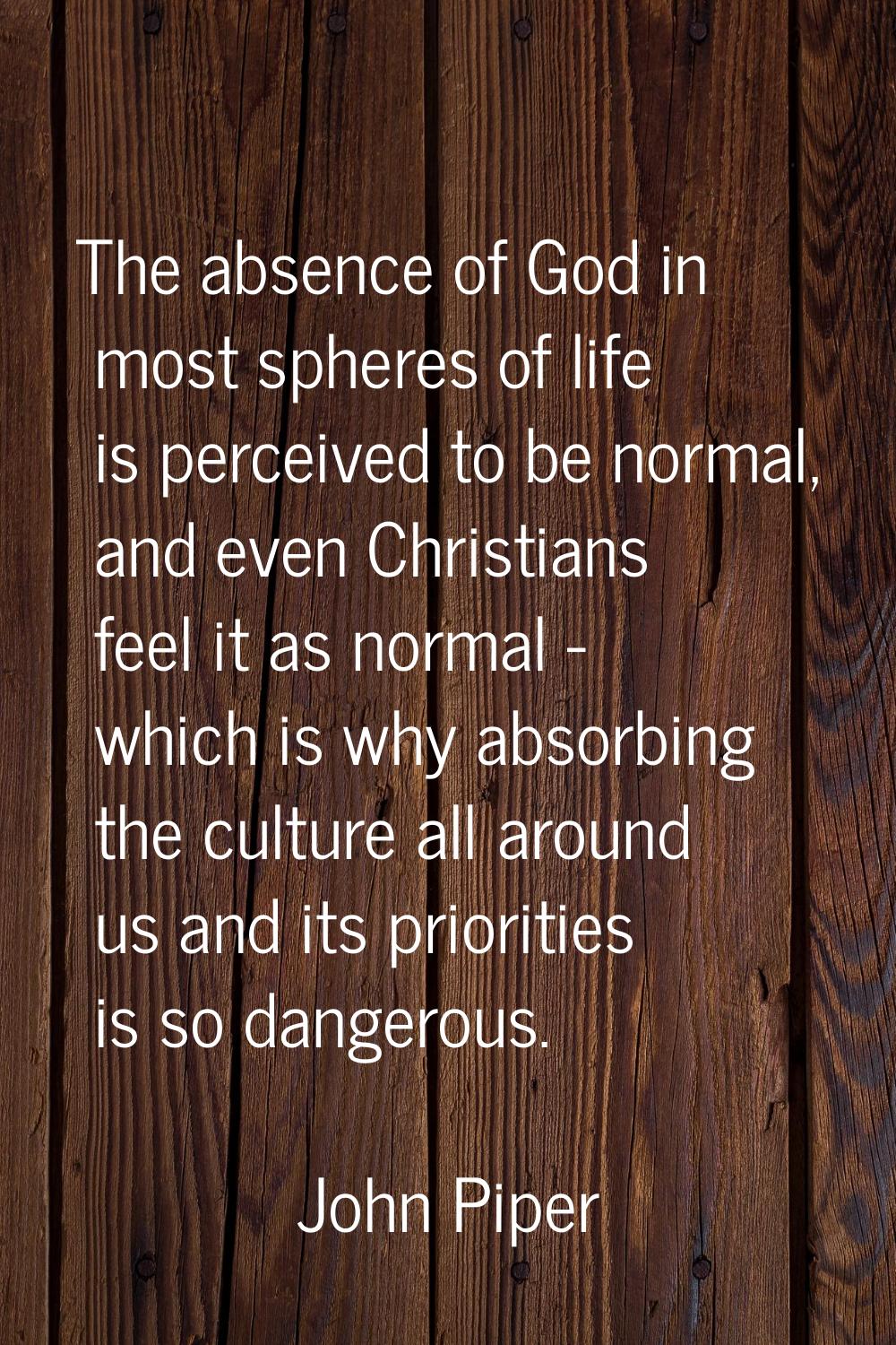 The absence of God in most spheres of life is perceived to be normal, and even Christians feel it a
