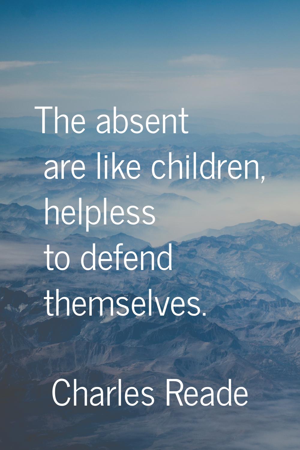 The absent are like children, helpless to defend themselves.