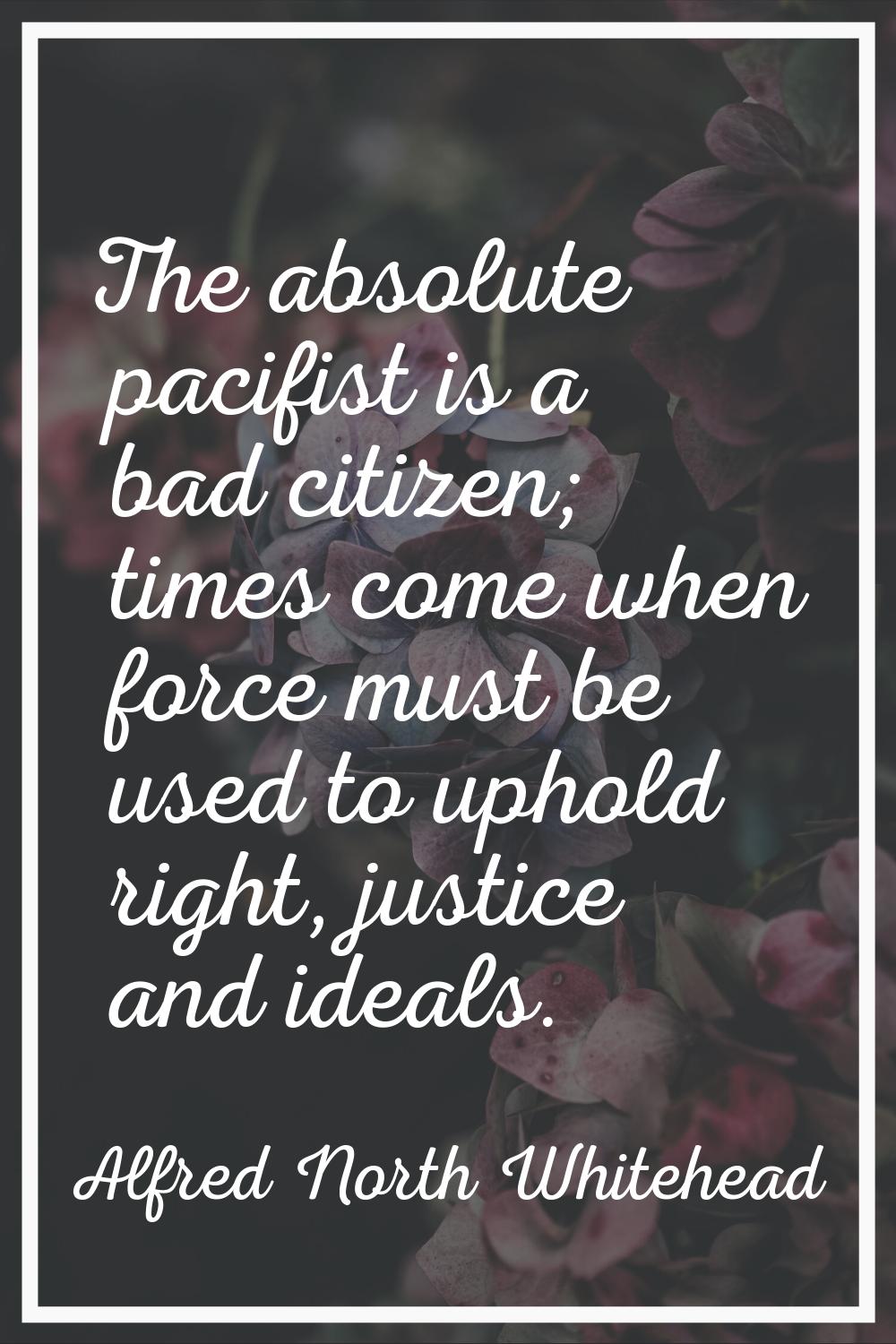 The absolute pacifist is a bad citizen; times come when force must be used to uphold right, justice