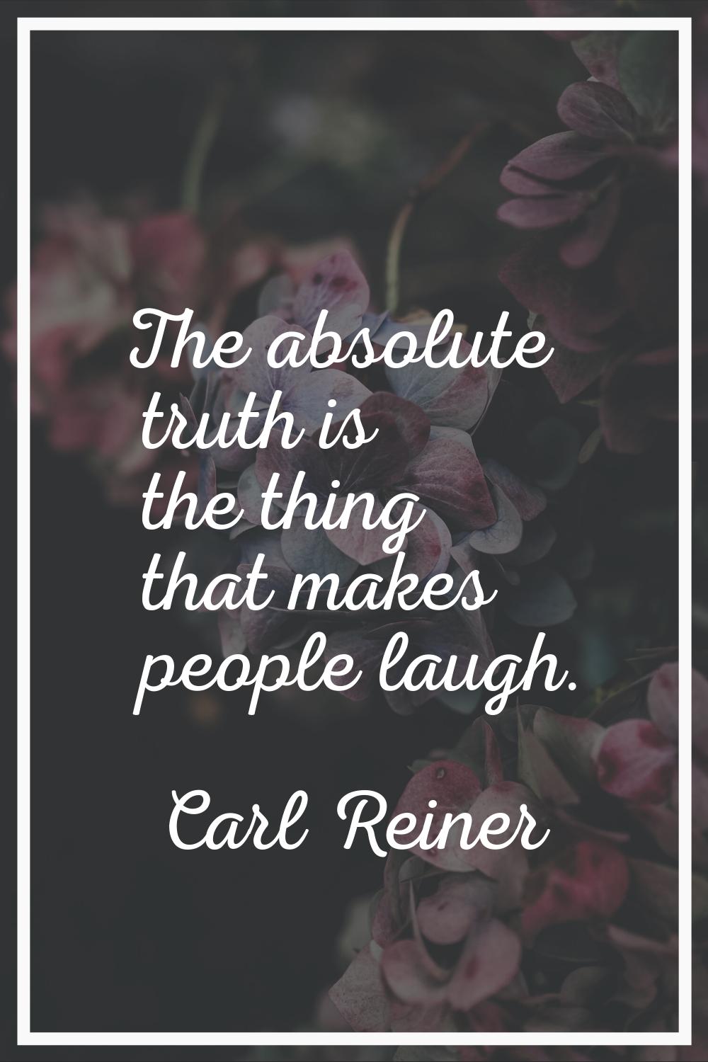 The absolute truth is the thing that makes people laugh.