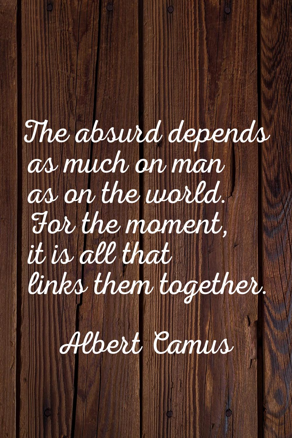 The absurd depends as much on man as on the world. For the moment, it is all that links them togeth