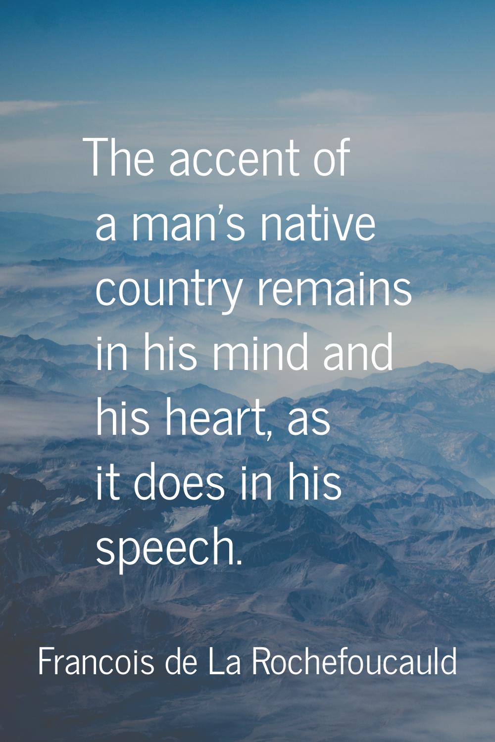 The accent of a man's native country remains in his mind and his heart, as it does in his speech.