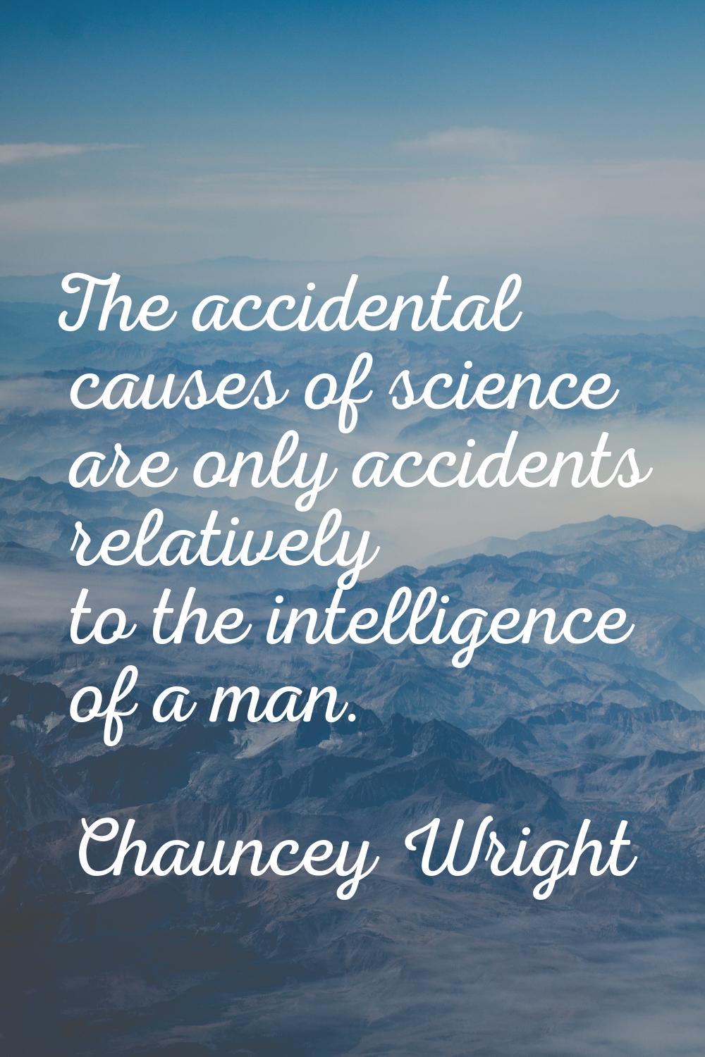 The accidental causes of science are only accidents relatively to the intelligence of a man.