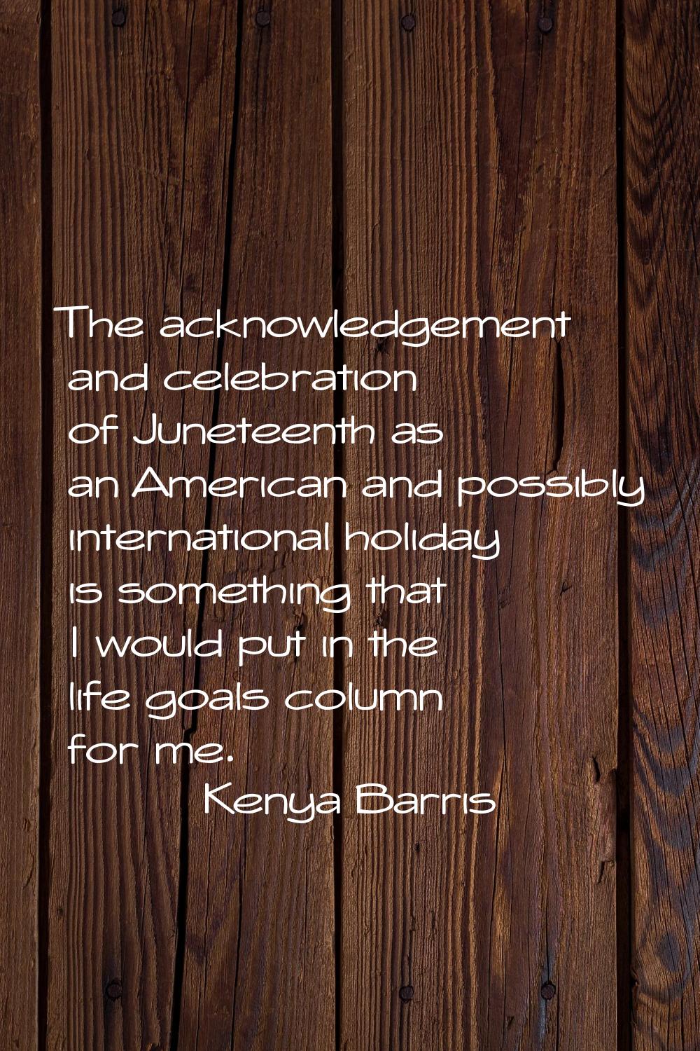 The acknowledgement and celebration of Juneteenth as an American and possibly international holiday