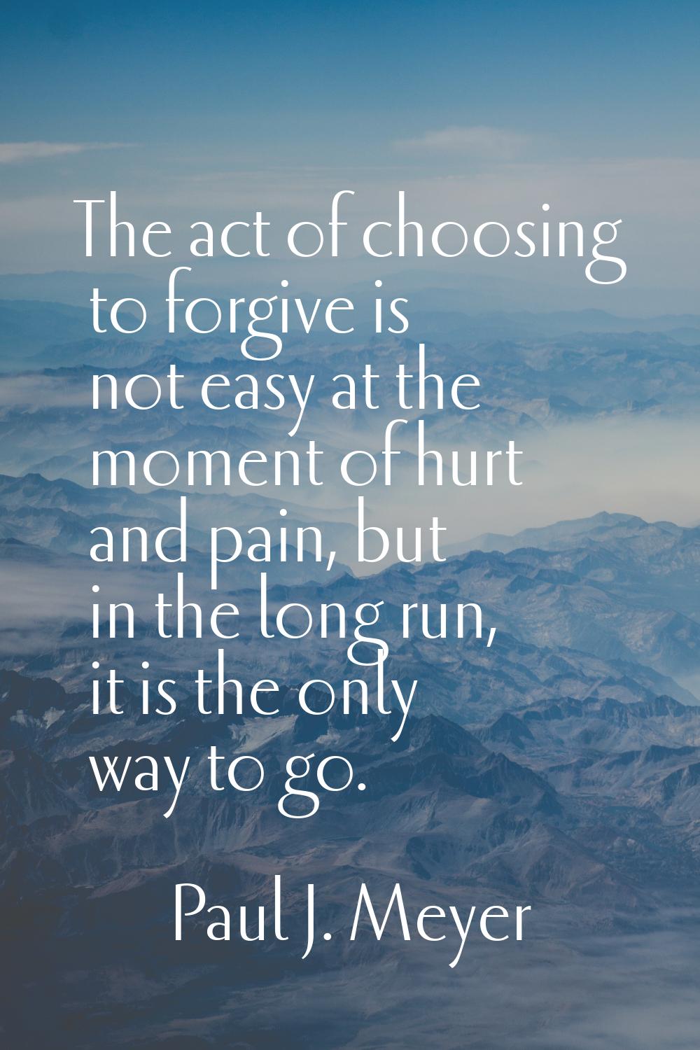 The act of choosing to forgive is not easy at the moment of hurt and pain, but in the long run, it 