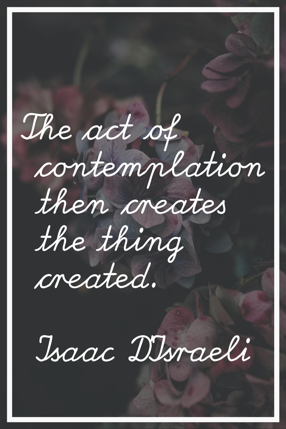 The act of contemplation then creates the thing created.