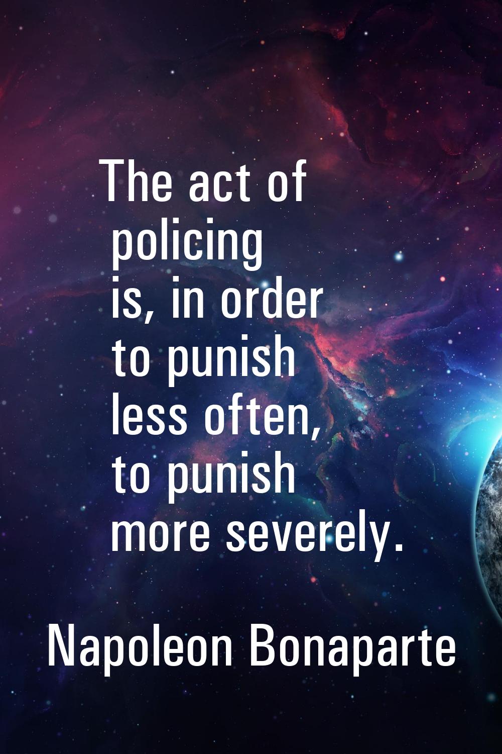 The act of policing is, in order to punish less often, to punish more severely.