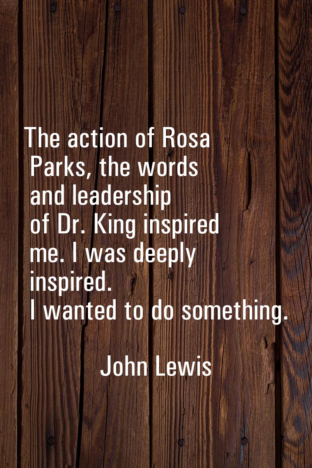 The action of Rosa Parks, the words and leadership of Dr. King inspired me. I was deeply inspired. 