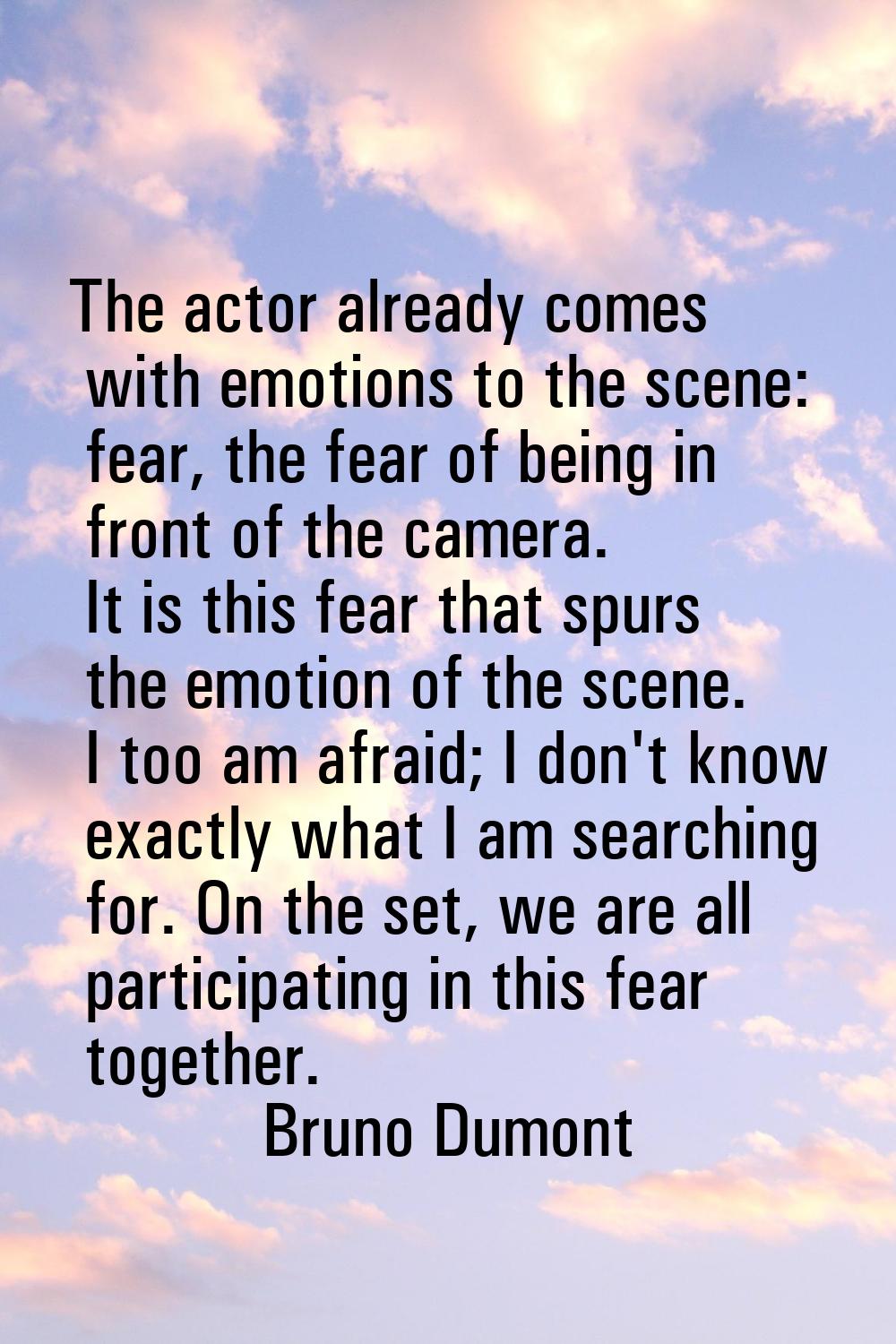The actor already comes with emotions to the scene: fear, the fear of being in front of the camera.