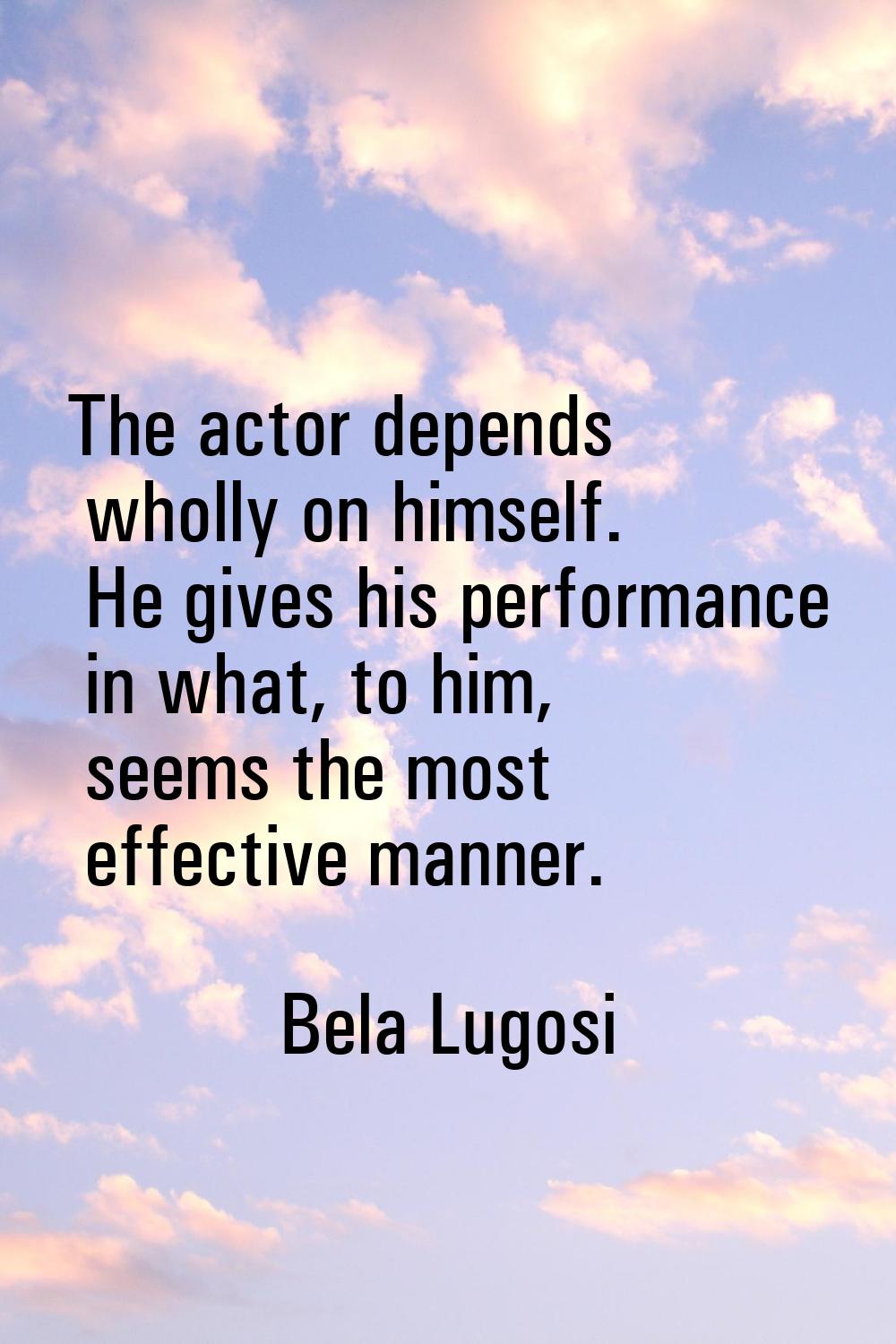 The actor depends wholly on himself. He gives his performance in what, to him, seems the most effec