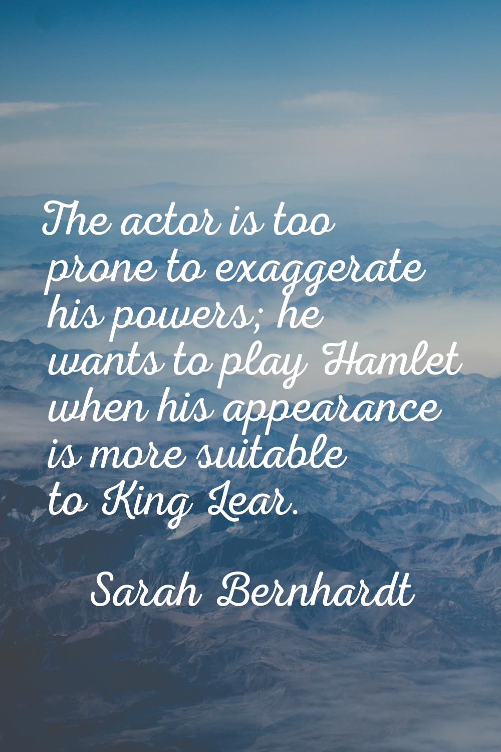 The actor is too prone to exaggerate his powers; he wants to play Hamlet when his appearance is mor
