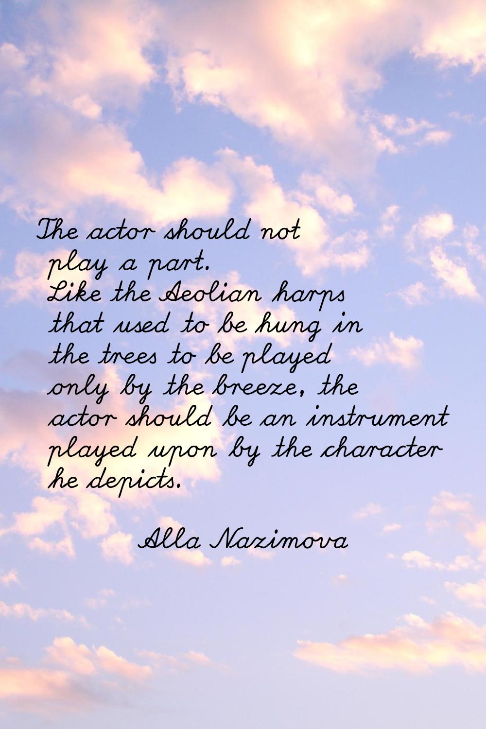 The actor should not play a part. Like the Aeolian harps that used to be hung in the trees to be pl
